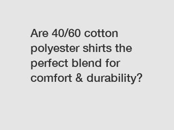 Are 40/60 cotton polyester shirts the perfect blend for comfort & durability?