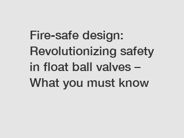 Fire-safe design: Revolutionizing safety in float ball valves – What you must know