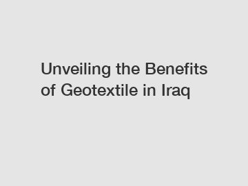 Unveiling the Benefits of Geotextile in Iraq