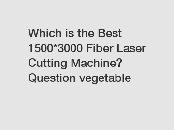 Which is the Best 1500*3000 Fiber Laser Cutting Machine? Question vegetable