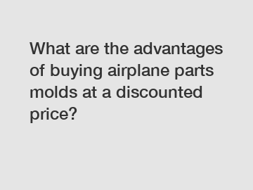 What are the advantages of buying airplane parts molds at a discounted price?