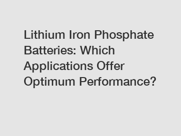 Lithium Iron Phosphate Batteries: Which Applications Offer Optimum Performance?