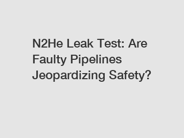 N2He Leak Test: Are Faulty Pipelines Jeopardizing Safety?