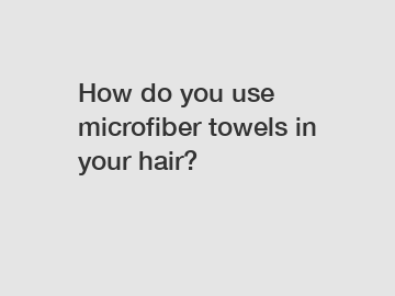 How do you use microfiber towels in your hair?