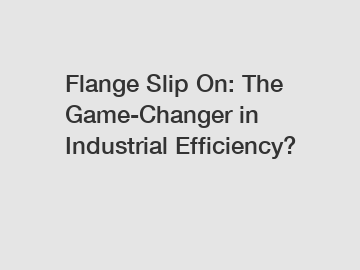 Flange Slip On: The Game-Changer in Industrial Efficiency?