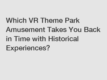 Which VR Theme Park Amusement Takes You Back in Time with Historical Experiences?