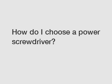 How do I choose a power screwdriver?
