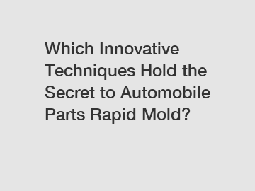 Which Innovative Techniques Hold the Secret to Automobile Parts Rapid Mold?