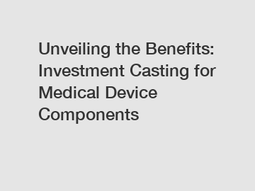 Unveiling the Benefits: Investment Casting for Medical Device Components