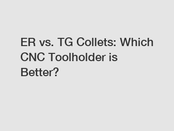 ER vs. TG Collets: Which CNC Toolholder is Better?