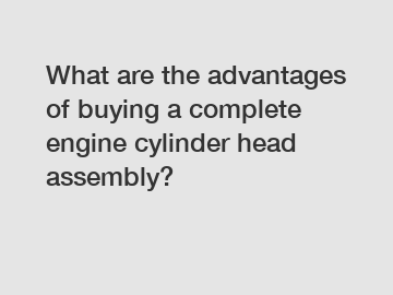 What are the advantages of buying a complete engine cylinder head assembly?