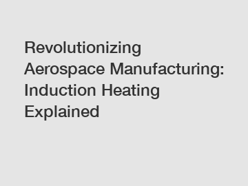 Revolutionizing Aerospace Manufacturing: Induction Heating Explained