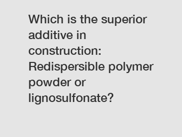 Which is the superior additive in construction: Redispersible polymer powder or lignosulfonate?