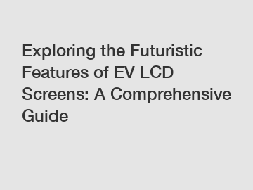 Exploring the Futuristic Features of EV LCD Screens: A Comprehensive Guide