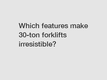 Which features make 30-ton forklifts irresistible?