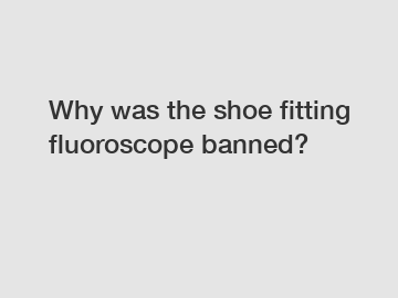 Why was the shoe fitting fluoroscope banned?