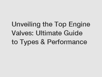 Unveiling the Top Engine Valves: Ultimate Guide to Types & Performance