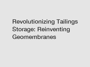 Revolutionizing Tailings Storage: Reinventing Geomembranes