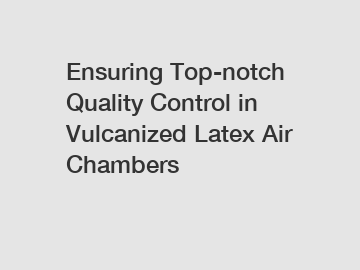 Ensuring Top-notch Quality Control in Vulcanized Latex Air Chambers