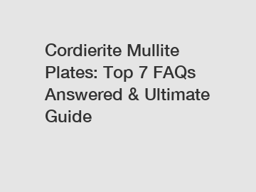 Cordierite Mullite Plates: Top 7 FAQs Answered & Ultimate Guide