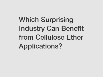 Which Surprising Industry Can Benefit from Cellulose Ether Applications?