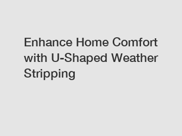 Enhance Home Comfort with U-Shaped Weather Stripping