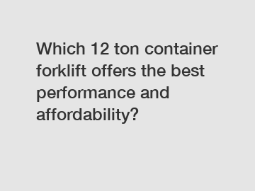 Which 12 ton container forklift offers the best performance and affordability?