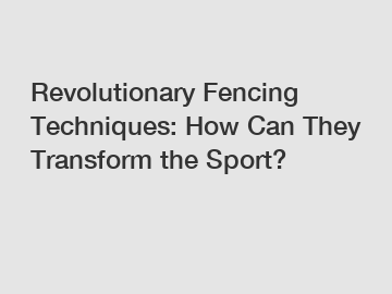 Revolutionary Fencing Techniques: How Can They Transform the Sport?