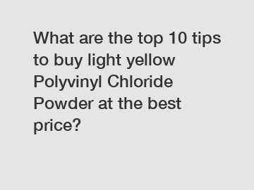 What are the top 10 tips to buy light yellow Polyvinyl Chloride Powder at the best price?