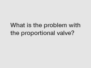 What is the problem with the proportional valve?