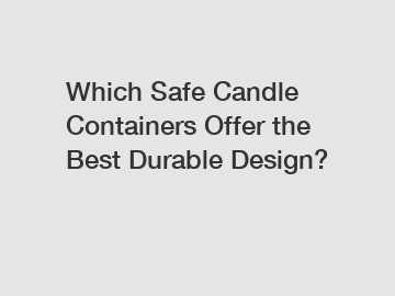 Which Safe Candle Containers Offer the Best Durable Design?