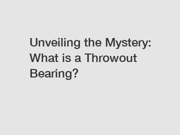 Unveiling the Mystery: What is a Throwout Bearing?