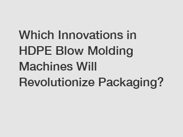 Which Innovations in HDPE Blow Molding Machines Will Revolutionize Packaging?