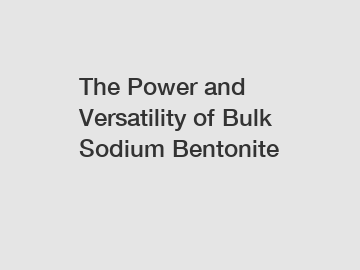 The Power and Versatility of Bulk Sodium Bentonite