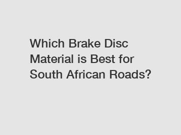 Which Brake Disc Material is Best for South African Roads?