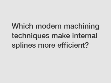 Which modern machining techniques make internal splines more efficient?