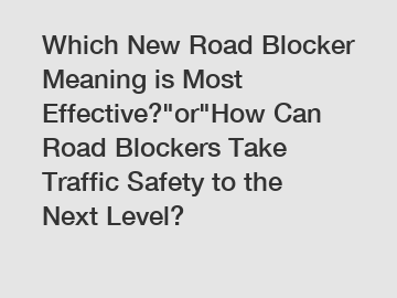 Which New Road Blocker Meaning is Most Effective?"or"How Can Road Blockers Take Traffic Safety to the Next Level?