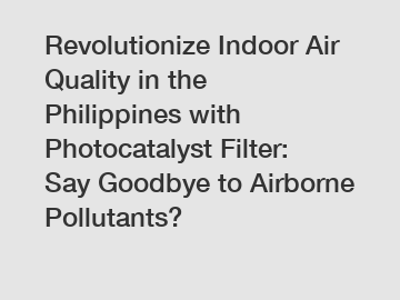 Revolutionize Indoor Air Quality in the Philippines with Photocatalyst Filter: Say Goodbye to Airborne Pollutants?