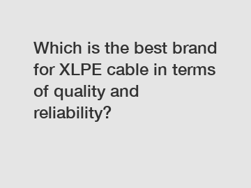 Which is the best brand for XLPE cable in terms of quality and reliability?