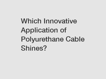 Which Innovative Application of Polyurethane Cable Shines?