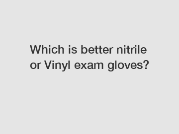 Which is better nitrile or Vinyl exam gloves?