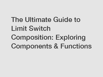 The Ultimate Guide to Limit Switch Composition: Exploring Components & Functions