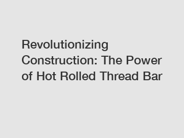 Revolutionizing Construction: The Power of Hot Rolled Thread Bar