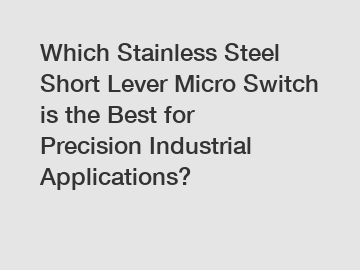 Which Stainless Steel Short Lever Micro Switch is the Best for Precision Industrial Applications?