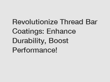 Revolutionize Thread Bar Coatings: Enhance Durability, Boost Performance!