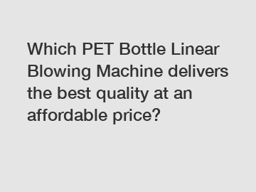 Which PET Bottle Linear Blowing Machine delivers the best quality at an affordable price?