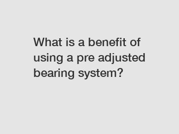 What is a benefit of using a pre adjusted bearing system?