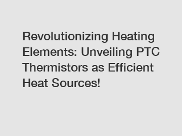 Revolutionizing Heating Elements: Unveiling PTC Thermistors as Efficient Heat Sources!