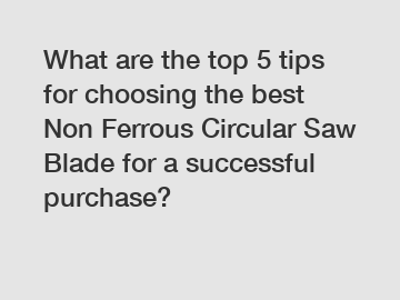 What are the top 5 tips for choosing the best Non Ferrous Circular Saw Blade for a successful purchase?