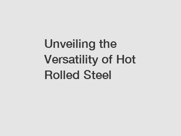 Unveiling the Versatility of Hot Rolled Steel